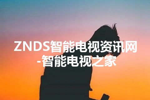 ZNDS智能电视资讯网-智能电视之家