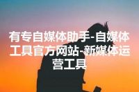 有专自媒体助手-自媒体工具官方网站-新媒体运营工具
