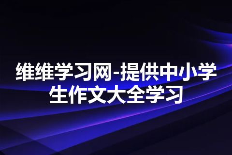 维维学习网-提供中小学生作文大全学习 维维学习网-提供中小学生作文大全学习