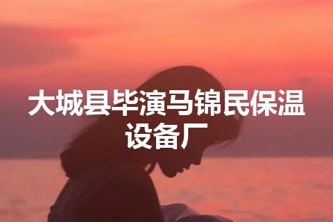 大城县毕演马锦民保温设备厂