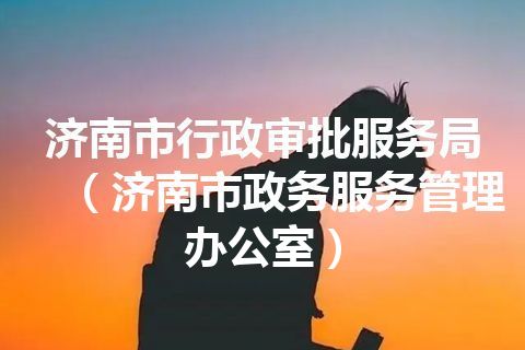 济南市行政审批服务局（济南市政务服务管理办公室）