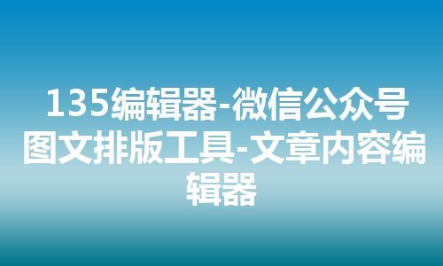 135编辑器-微信公众号图文排版工具-文章内容编辑器