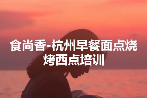 食尚香-杭州早餐面点烧烤西点培训