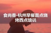 食尚香-杭州早餐面点烧烤西点培训