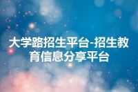 大学路招生平台-招生教育信息分享平台