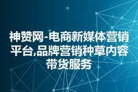 神赞网-电商新媒体营销平台,品牌营销种草内容带货服务