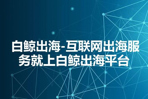 白鲸出海-互联网出海服务就上白鲸出海平台 白鲸出海-互联网出海服务就上白鲸出海平台