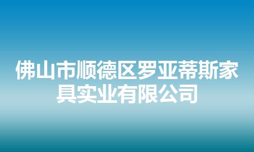 佛山市顺德区罗亚蒂斯家具实业有限公司