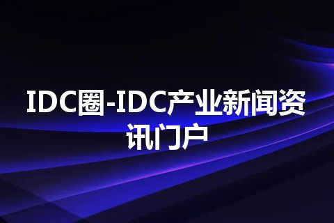 IDC圈-IDC产业新闻资讯门户