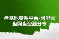 盘基地资源平台-阿里云盘网盘资源分享