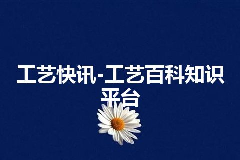 工艺快讯-工艺百科知识平台