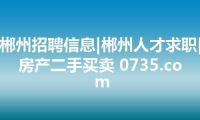 郴州招聘信息|郴州人才求职|房产二手买卖 0735.com