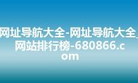 网址导航大全-网址导航大全_网站排行榜-680866.com