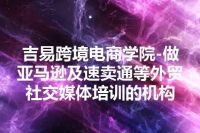 吉易跨境电商学院-做亚马逊及速卖通等外贸社交媒体培训的机构