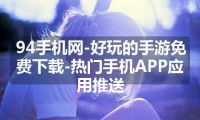 94手机网-好玩的手游免费下载-热门手机APP应用推送