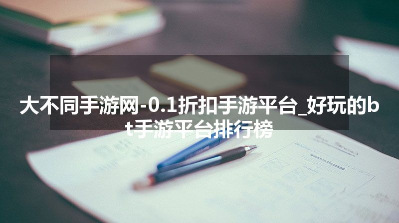 大不同手游网-0.1折扣手游平台_好玩的bt手游平台排行榜