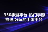 350手游平台-热门手游推送,好玩的手游平台