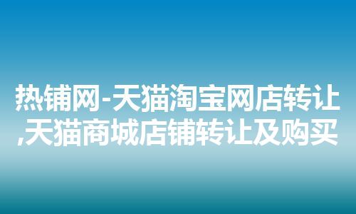 热铺网-天猫淘宝网店转让,天猫商城店铺转让及购买