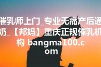 催乳师上门_专业无痛产后通奶_【邦妈】重庆正规催乳机构 bangma100.com