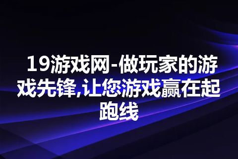 19游戏网-做玩家的游戏先锋,让您游戏赢在起跑线