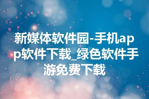 新媒体软件园-手机app软件下载_绿色软件手游免费下载