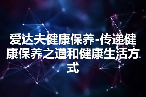 爱达夫健康保养-传递健康保养之道和健康生活方式