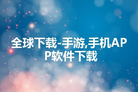 全球下载-手游,手机APP软件下载 全球下载-手游,手机APP软件下载