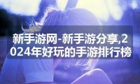 新手游网-新手游分享,2024年好玩的手游排行榜