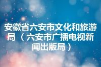 安徽省六安市文化和旅游局 （六安市广播电视新闻出版局）