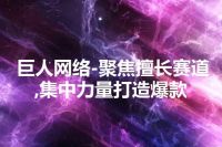 巨人网络-聚焦擅长赛道,集中力量打造爆款