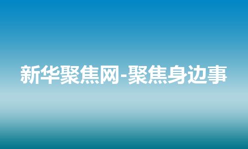 新华聚焦网-聚焦身边事