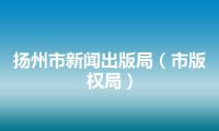 扬州市新闻出版局（市版权局）