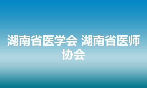 湖南省医学会 湖南省医师协会