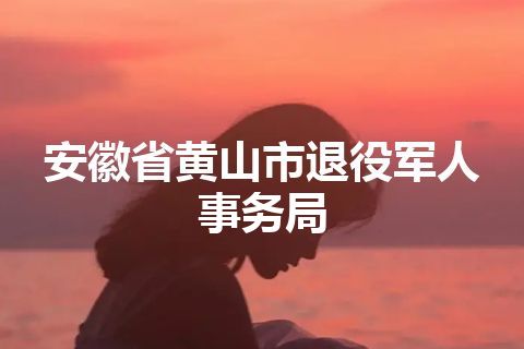 安徽省黄山市退役军人事务局