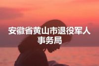 安徽省黄山市退役军人事务局