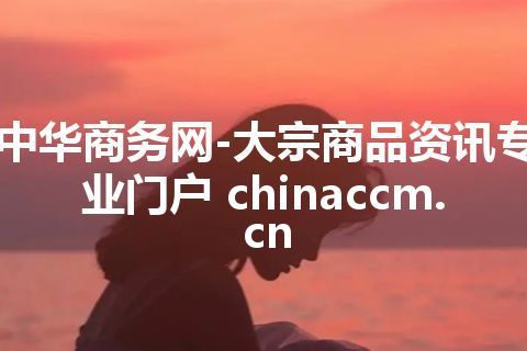 中华商务网-大宗商品资讯专业门户 chinaccm.cn