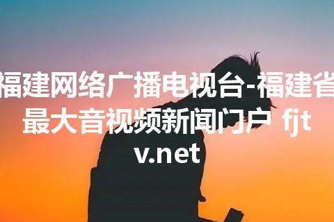 福建网络广播电视台-福建省最大音视频新闻门户 fjtv.net 福建网络广播电视台-福建省最大音视频新闻门户 fjtv.net