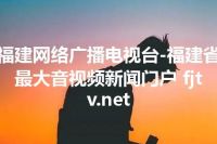 福建网络广播电视台-福建省最大音视频新闻门户 fjtv.net