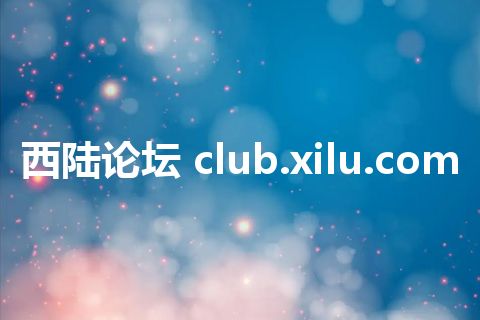 西陆论坛 club.xilu.com 西陆论坛 club.xilu.com