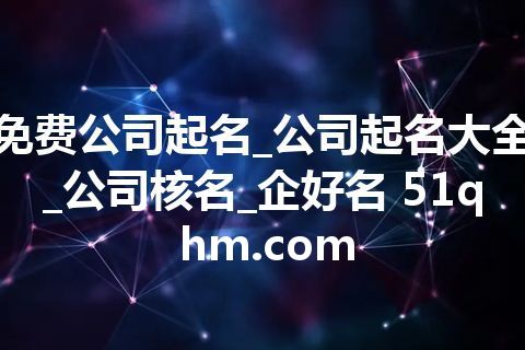 免费公司起名_公司起名大全_公司核名_企好名 51qhm.com