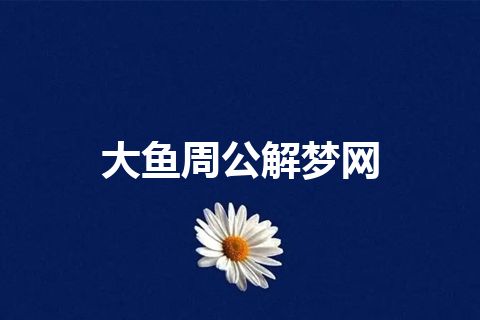大鱼周公解梦网 大鱼周公解梦网