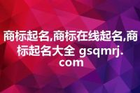 商标起名,商标在线起名,商标起名大全 gsqmrj.com