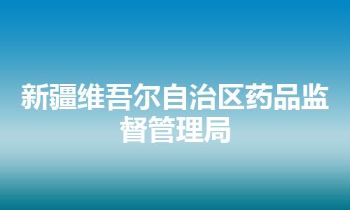 新疆维吾尔自治区药品监督管理局