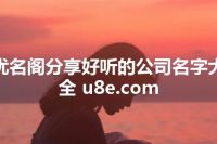 优名阁分享好听的公司名字大全 u8e.com