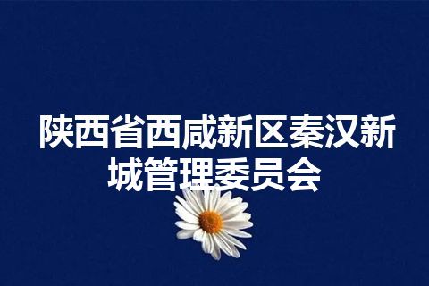 陕西省西咸新区秦汉新城管理委员会