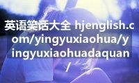 英语笑话大全 hjenglish.com/yingyuxiaohua/yingyuxiaohuadaquan/