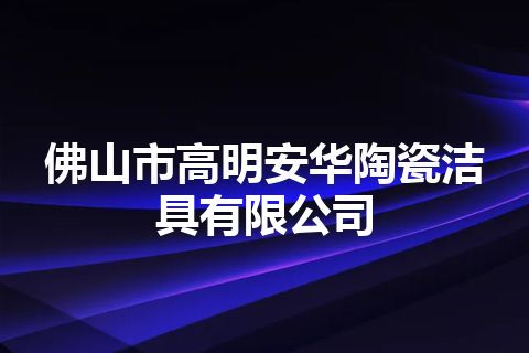佛山市高明安华陶瓷洁具有限公司