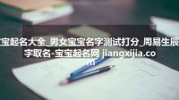 宝宝起名大全_男女宝宝名字测试打分_周易生辰八字取名-宝宝起名网 jiangxijia.com