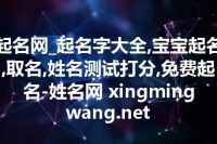 起名网_起名字大全,宝宝起名,取名,姓名测试打分,免费起名-姓名网 xingmingwang.net