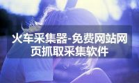 火车采集器-免费网站网页抓取采集软件